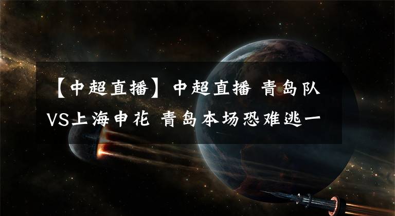 【中超直播】中超直播 青岛队VS上海申花 青岛本场恐难逃一败