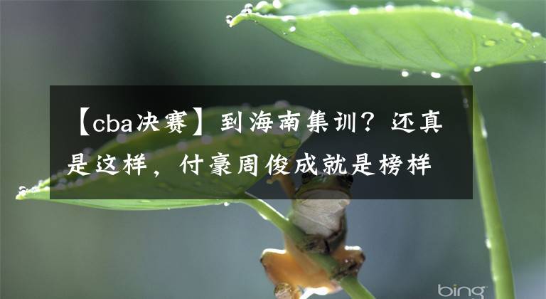 【cba决赛】到海南集训?还真是这样,付豪周俊成就是榜样,而他们已成逆行者