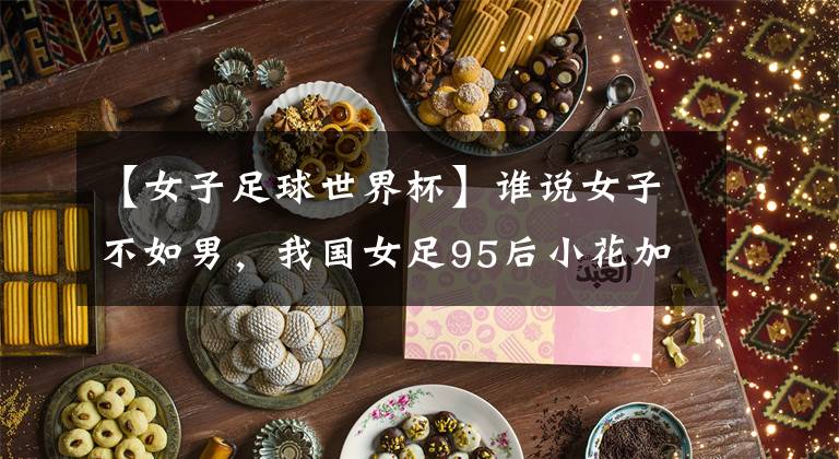 【女子足球世界杯】谁说女子不如男,我国女足95后小花加盟巴黎圣日耳曼!