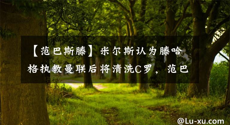 【范巴斯滕】米尔斯认为滕哈格执教曼联后将清洗C罗，范巴斯滕：我建议留下C罗