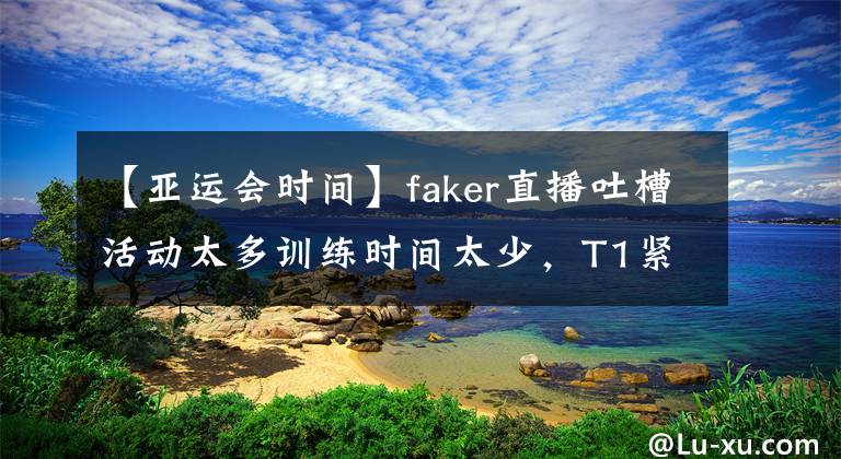 【亚运会时间】faker直播吐槽活动太多训练时间太少，T1紧急回应