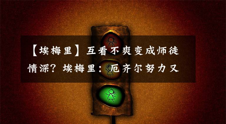 【埃梅里】互看不爽变成师徒情深？埃梅里：厄齐尔努力又出色