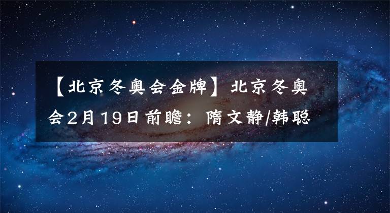 【北京冬奥会金牌】北京冬奥会2月19日前瞻:隋文静/韩聪冲击双人滑金牌