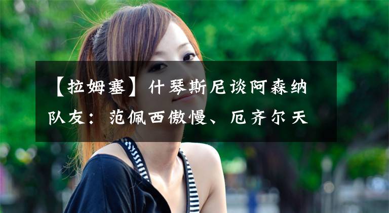 【拉姆塞】什琴斯尼谈阿森纳队友:范佩西傲慢、厄齐尔天才