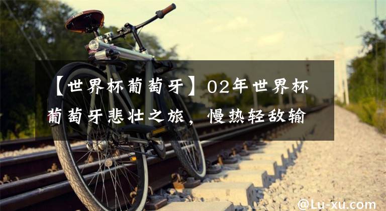 【世界杯葡萄牙】02年世界杯葡萄牙悲壮之旅，慢热轻敌输关键战，菲戈无力挽回败局