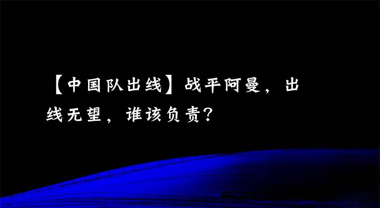 【中国队出线】战平阿曼,出线无望,谁该负责?