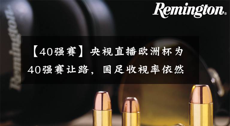 【40强赛】央视直播欧洲杯为40强赛让路,国足收视率依然高