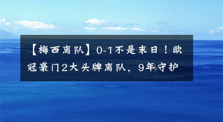 【梅西离队】0-1不是末日!欧冠豪门2大头牌离队,9年守护神已37岁,只能靠梅西接班人