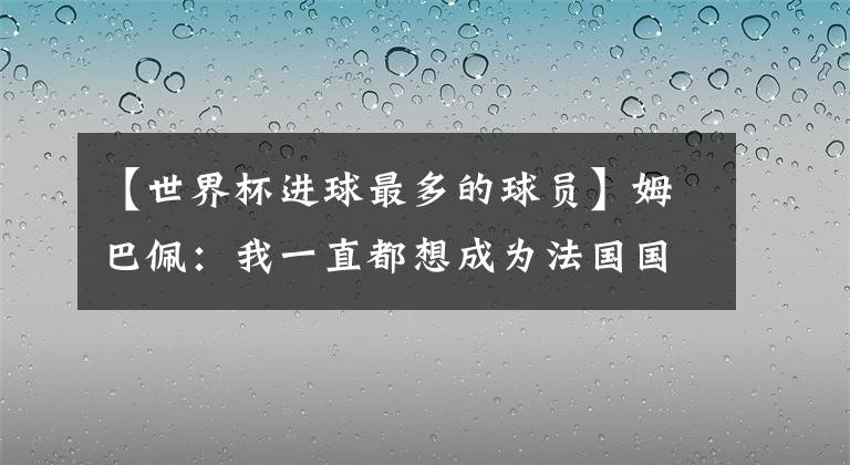 【世界杯进球最多的球员】姆巴佩:我一直都想成为法国国家队和俱乐部进球最多的球员