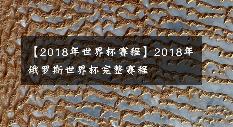 【2018年世界杯赛程】2018年俄罗斯世界杯完整赛程