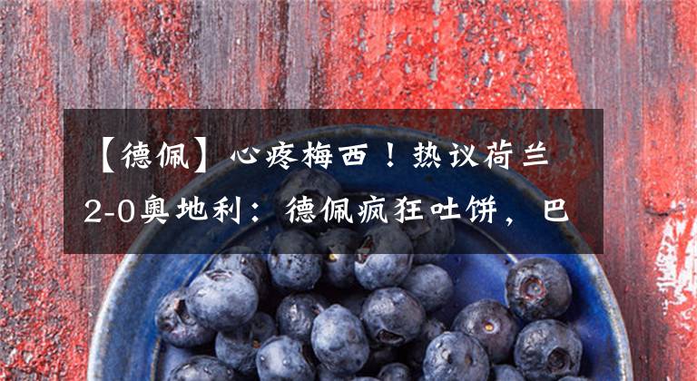 【德佩】心疼梅西！热议荷兰2-0奥地利：德佩疯狂吐饼，巴萨球迷骂声一片