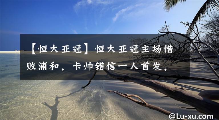 【恒大亚冠】恒大亚冠主场惜败浦和，卡帅错信一人首发，让球队最终自酿苦果