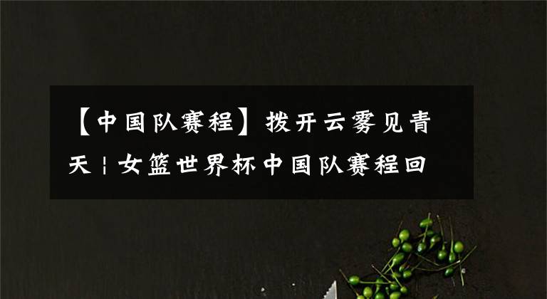 【中国队赛程】拨开云雾见青天 | 女篮世界杯中国队赛程回顾