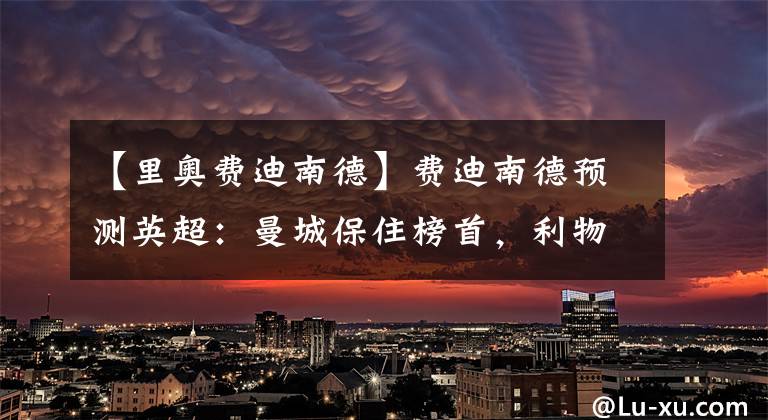 【里奥费迪南德】费迪南德预测英超:曼城保住榜首,利物浦获胜孙兴慜首发破门