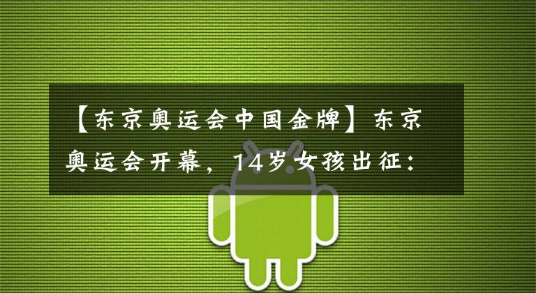 【东京奥运会中国金牌】东京奥运会开幕,14岁女孩出征:我看见了中国少年最好的样子