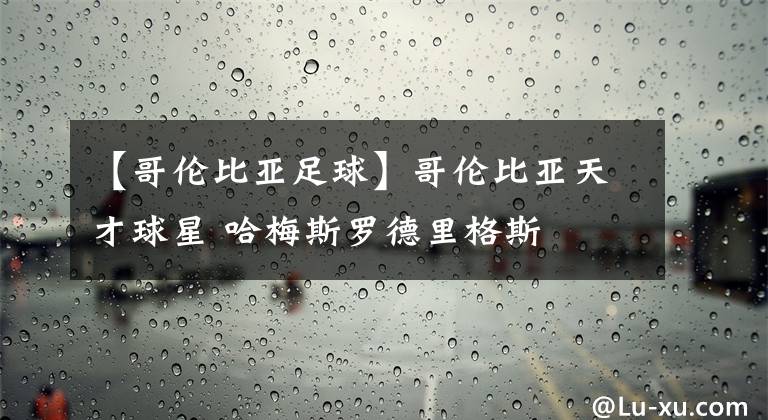 【哥伦比亚足球】哥伦比亚天才球星 哈梅斯罗德里格斯