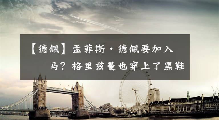 【德佩】孟菲斯·德佩要加入彪马?格里兹曼也穿上了黑鞋