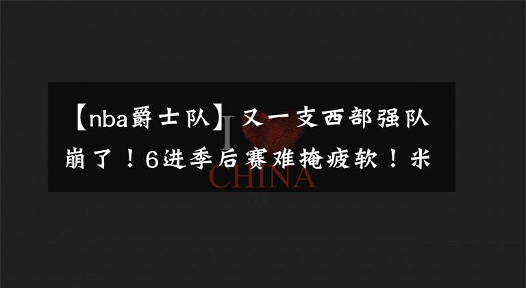 【nba爵士队】又一支西部强队崩了！6进季后赛难掩疲软！米切尔不服主教练？