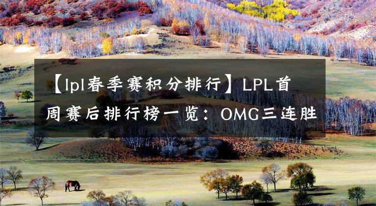 【lpl春季赛积分排行】LPL首周赛后排行榜一览：OMG三连胜占据榜首，TES表现不佳