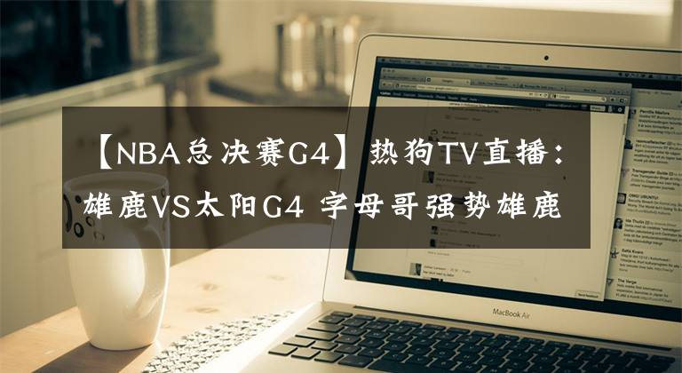 【NBA总决赛G4】热狗TV直播:雄鹿VS太阳G4 字母哥强势雄鹿捍卫主场 太阳冲击赛点