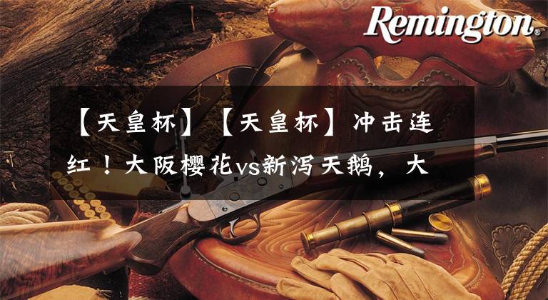 【天皇杯】【天皇杯】冲击连红!大阪樱花vs新泻天鹅,大阪樱花状态回暖,客队重心放在联赛 !