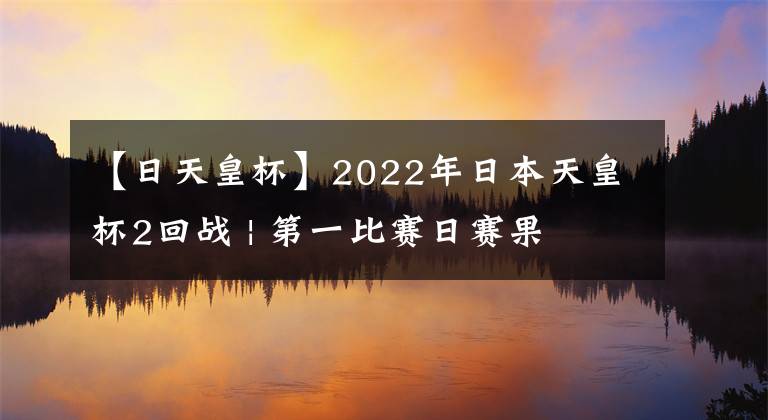 【日天皇杯】2022年日本天皇杯2回战 | 第一比赛日赛果