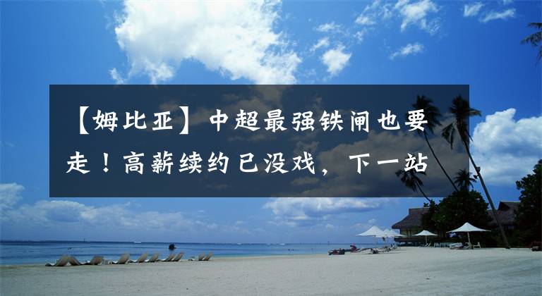 【姆比亚】中超最强铁闸也要走!高薪续约已没戏,下一站或是意甲劲旅!