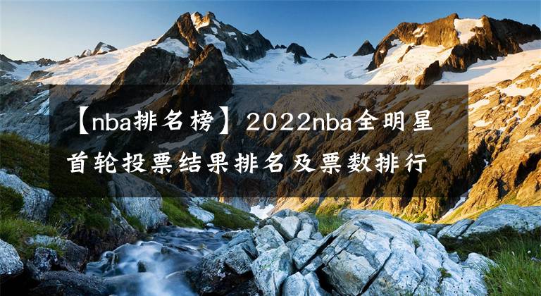 【nba排名榜】2022nba全明星首轮投票结果排名及票数排行榜,附全明星投票入口