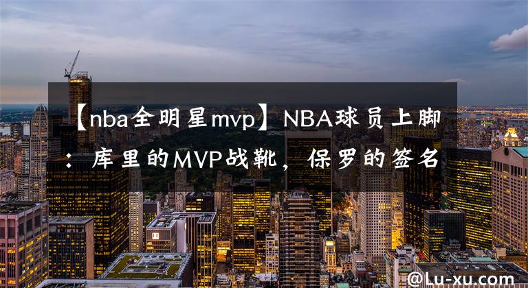 【nba全明星mvp】NBA球员上脚：库里的MVP战靴，保罗的签名鞋很经典！