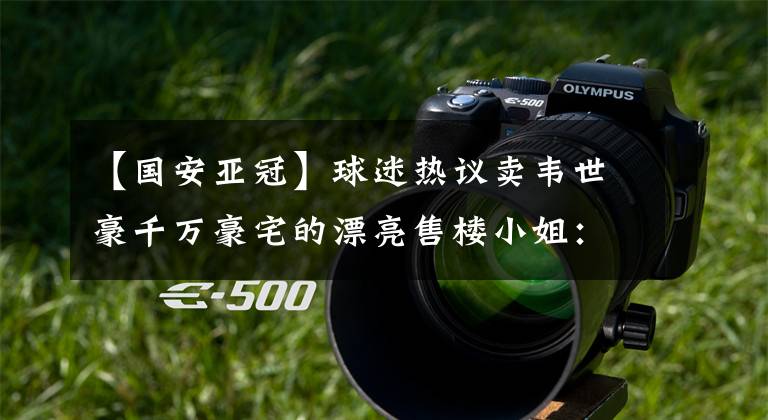 【国安亚冠】球迷热议卖韦世豪千万豪宅的漂亮售楼小姐：卖了这一单够吃半年