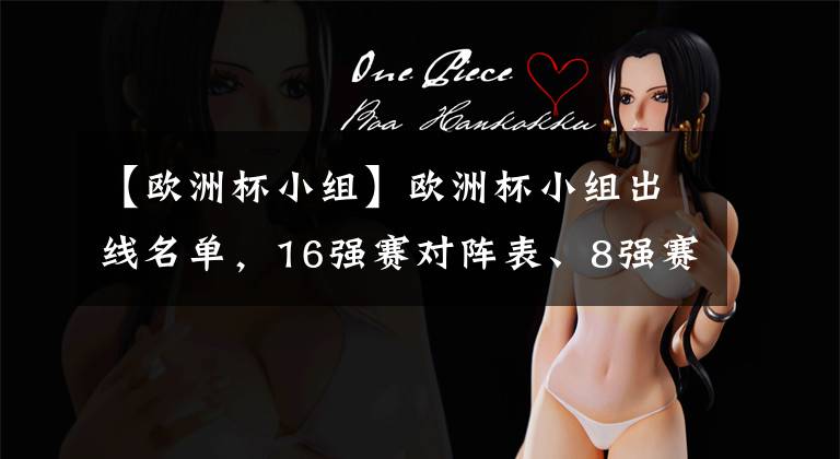【欧洲杯小组】欧洲杯小组出线名单,16强赛对阵表、8强赛、4强赛、决赛对阵途径