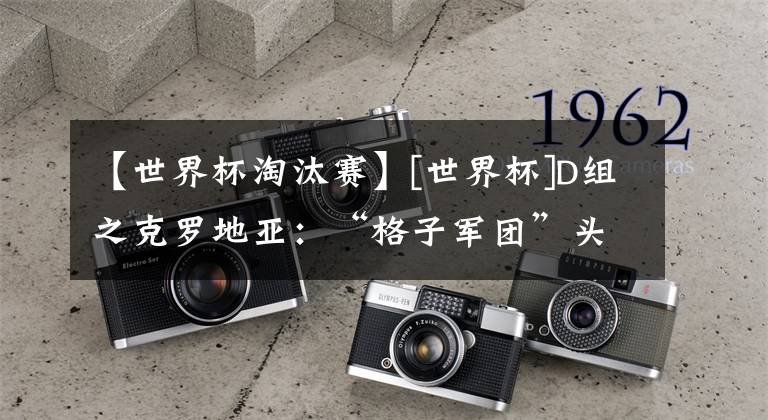 【世界杯淘汰赛】[世界杯]D组之克罗地亚：“格子军团”头重脚轻难走远