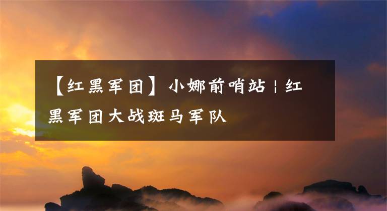 【红黑军团】小娜前哨站 | 红黑军团大战斑马军队