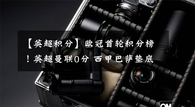 【英超积分】欧冠首轮积分榜!英超曼联0分 西甲巴萨垫底 卫冕冠军险胜 尤文胜