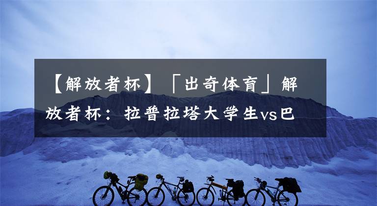 【解放者杯】「出奇体育」解放者杯:拉普拉塔大学生vs巴甘蒂诺 积分相同关键战