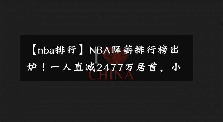 【nba排行】NBA降薪排行榜出炉!一人直减2477万居首,小加白菜价湖人赚翻?