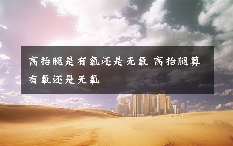 高抬腿是有氧还是无氧 高抬腿算有氧还是无氧