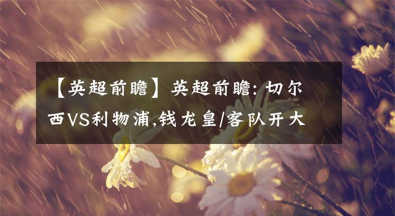 【英超前瞻】英超前瞻: 切尔西VS利物浦,钱龙皇/客队开大招稳拿2分 英超分析