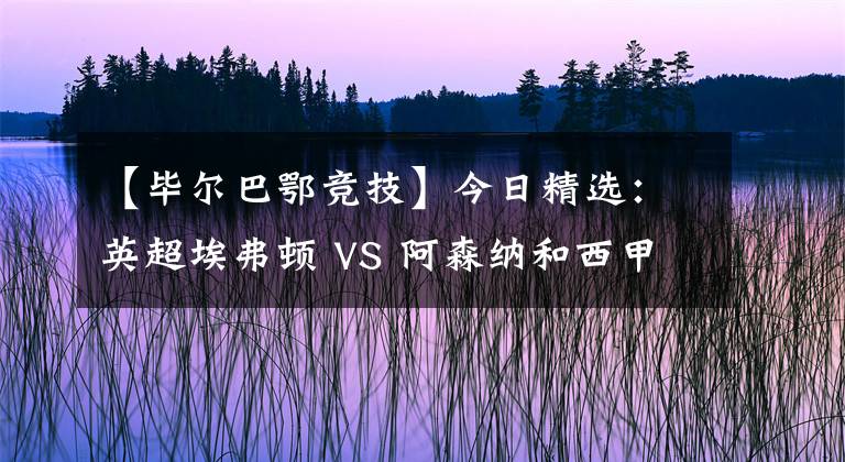 【毕尔巴鄂竞技】今日精选:英超埃弗顿 VS 阿森纳和西甲赫塔菲 VS 毕尔巴鄂竞技