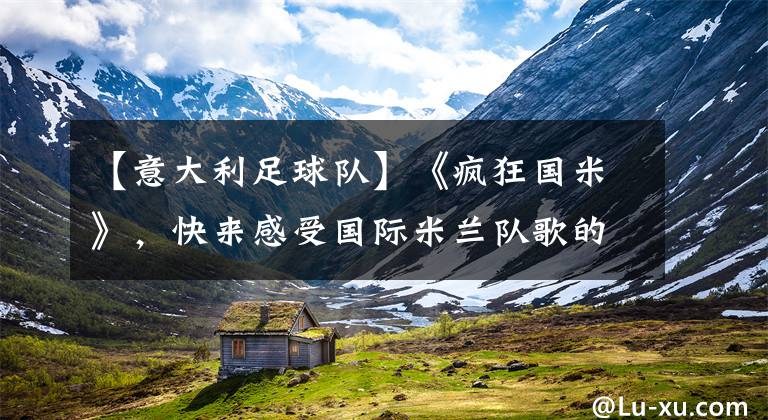 【意大利足球队】《疯狂国米》，快来感受国际米兰队歌的激情吧！