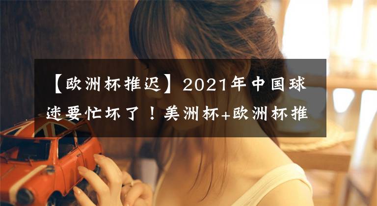 【欧洲杯推迟】2021年中国球迷要忙坏了!美洲杯+欧洲杯推迟1年,梅西将从中得利