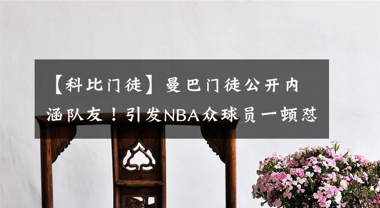 【科比门徒】曼巴门徒公开内涵队友!引发NBA众球员一顿怼,真以为你是科比?