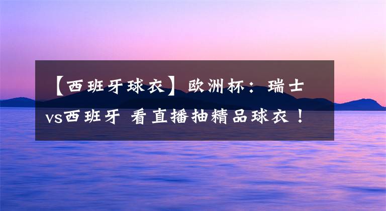 【西班牙球衣】欧洲杯:瑞士vs西班牙 看直播抽精品球衣!附抽奖地址