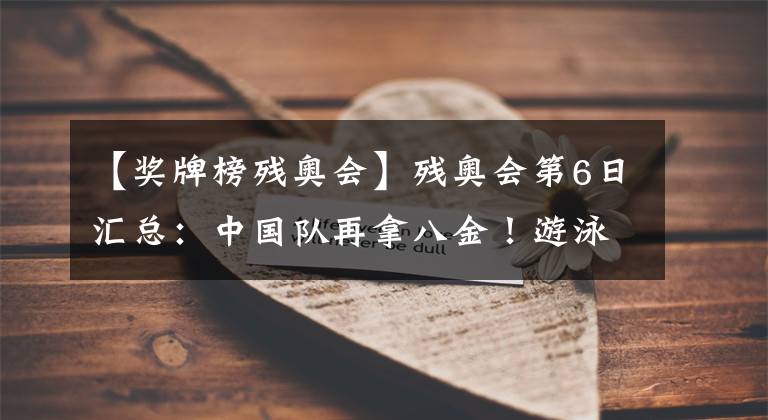 【奖牌榜残奥会】残奥会第6日汇总:中国队再拿八金!游泳队上演“三展国旗”3.0!