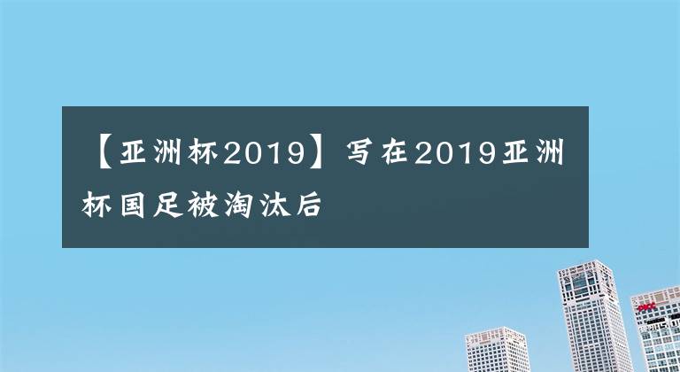 【亚洲杯2019】写在2019亚洲杯国足被淘汰后
