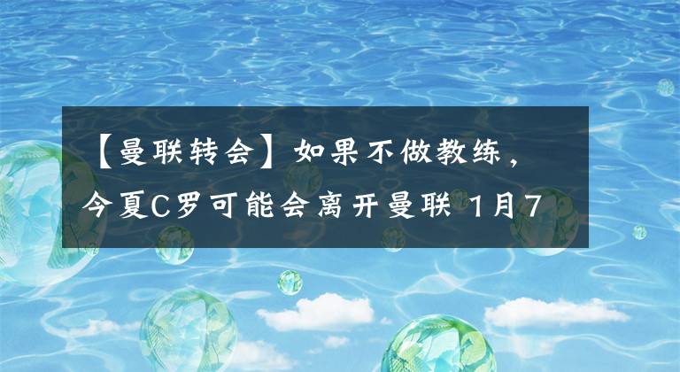 【曼联转会】如果不做教练,今夏C罗可能会离开曼联 1月7日足坛转会传闻