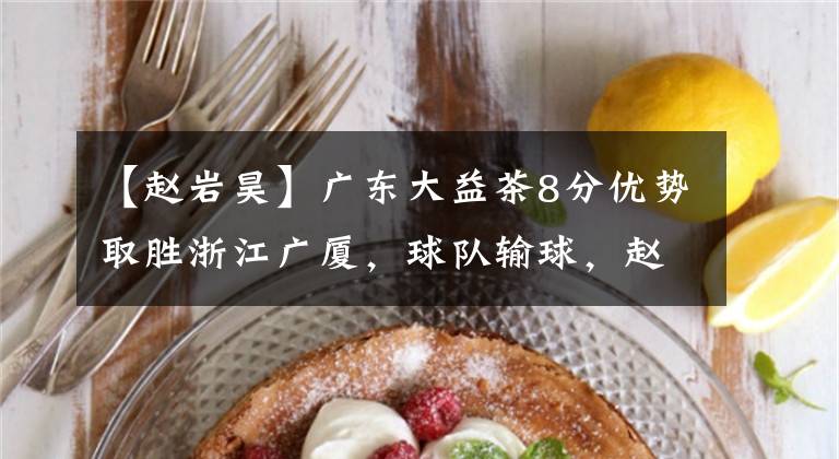【赵岩昊】广东大益茶8分优势取胜浙江广厦,球队输球,赵岩昊却依然闪光