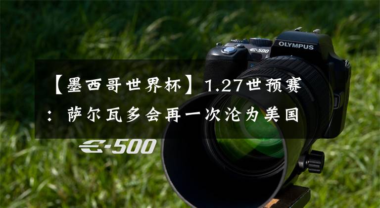 【墨西哥世界杯】1.27世预赛：萨尔瓦多会再一次沦为美国的陪练吗？