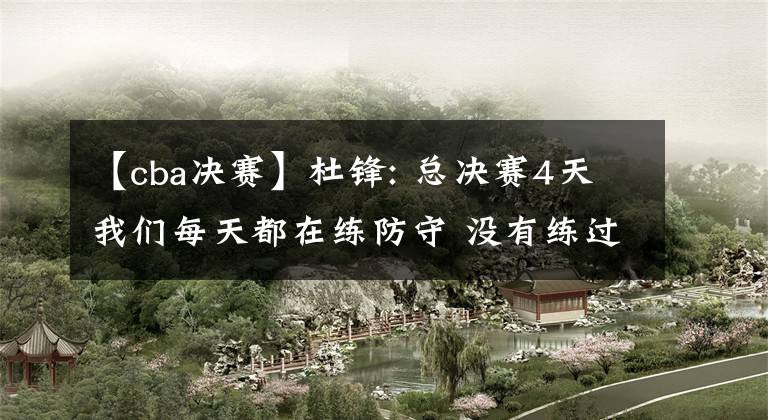 【cba决赛】杜锋: 总决赛4天我们每天都在练防守 没有练过一天进攻