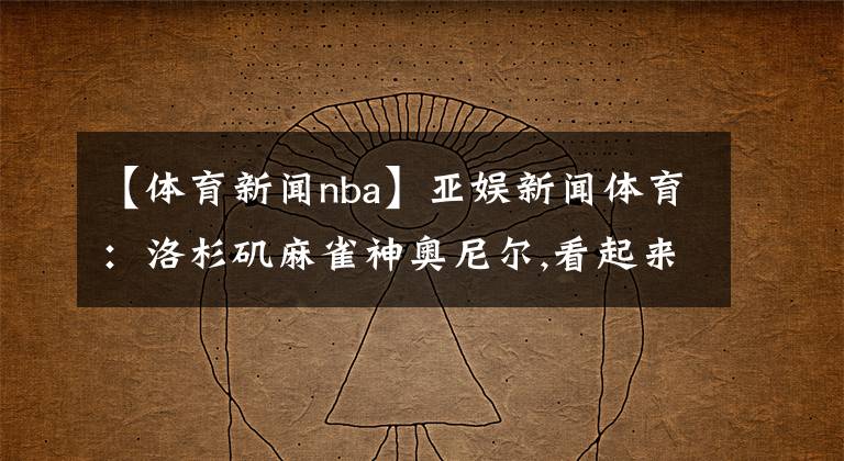 【体育新闻nba】亚娱新闻体育：洛杉矶麻雀神奥尼尔,看起来像中国人的NBA球星